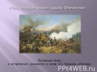 «Час, который решил судьбу Отечества» Полтавская битва в исторических документах
