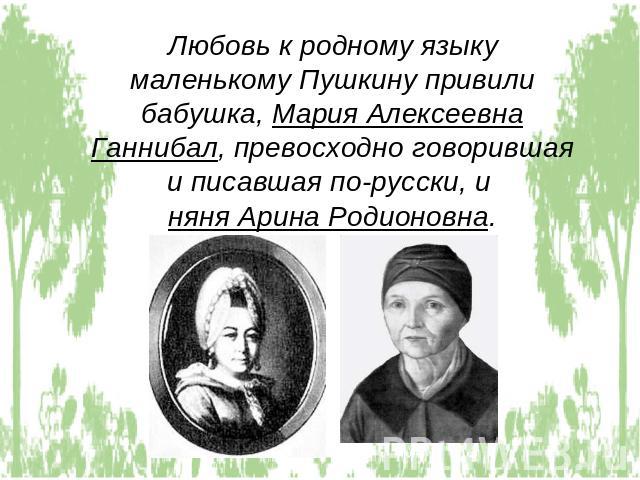 Любовь к родному языку маленькому Пушкину привили бабушка, Мария Алексеевна Ганнибал, превосходно говорившая и писавшая по-русски, и няня Арина Родионовна.