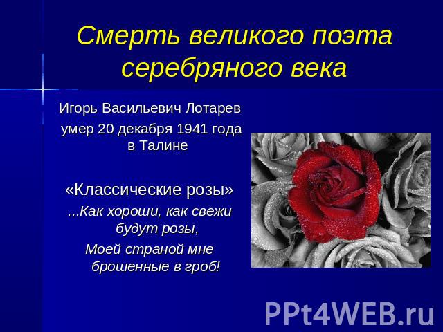 Смерть великого поэта серебряного века Игорь Васильевич Лотарев умер 20 декабря 1941 года в Талине«Классические розы»...Как хороши, как свежи будут розы,Моей страной мне брошенные в гроб!