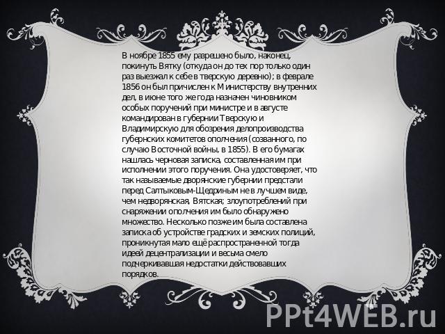 В ноябре 1855 ему разрешено было, наконец, покинуть Вятку (откуда он до тех пор только один раз выезжал к себе в тверскую деревню); в феврале 1856 он был причислен к Министерству внутренних дел, в июне того же года назначен чиновником особых поручен…