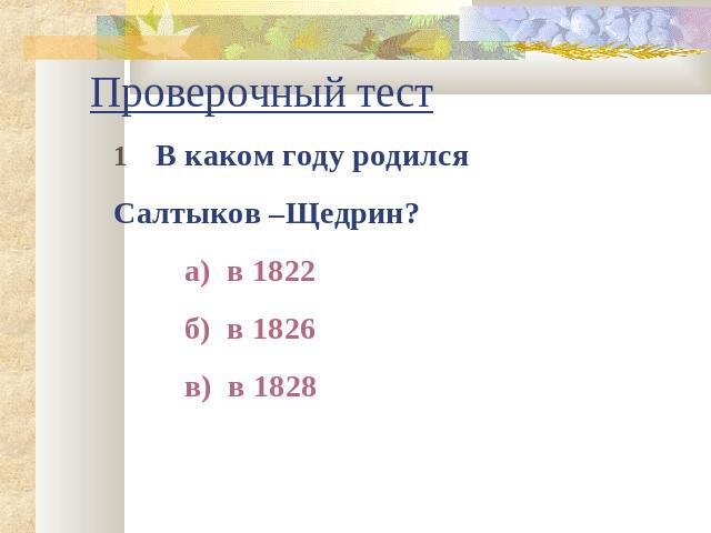 Проверочный тест 1    В каком году родился Салтыков –Щедрин?а) в 1822б) в 1826в) в 1828   
