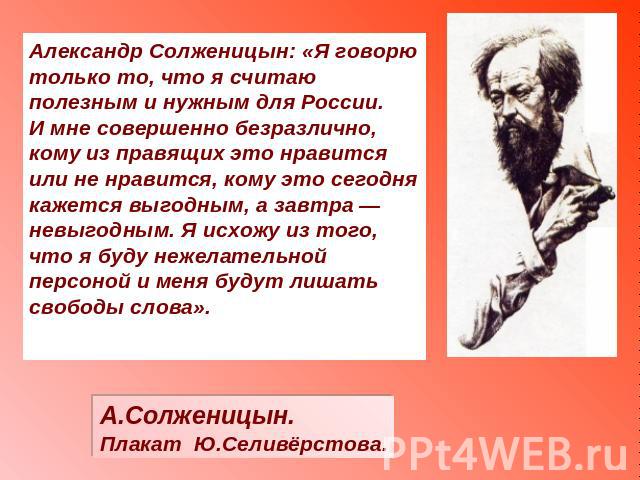 Александр Солженицын: «Я говорю только то, что я считаю полезным и нужным для России. И мне совершенно безразлично, кому из правящих это нравится или не нравится, кому это сегодня кажется выгодным, а завтра — невыгодным. Я исхожу из того, что я буду…