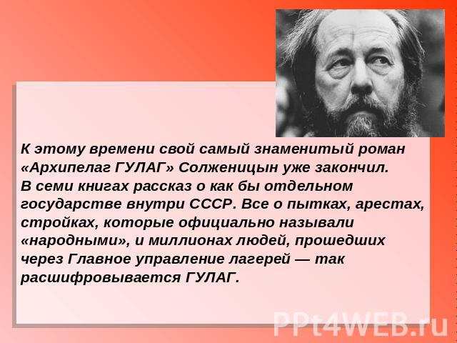 К этому времени свой самый знаменитый роман «Архипелаг ГУЛАГ» Солженицын уже закончил. В семи книгах рассказ о как бы отдельном государстве внутри СССР. Все о пытках, арестах, стройках, которые официально называли «народными», и миллионах людей, про…