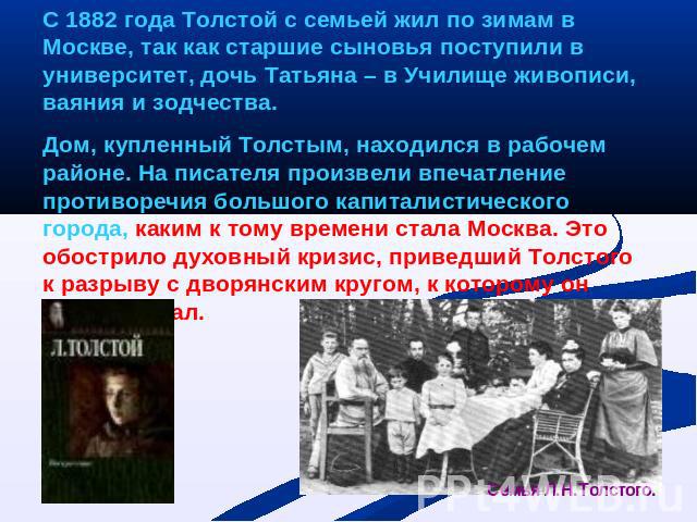 С 1882 года Толстой с семьей жил по зимам в Москве, так как старшие сыновья поступили в университет, дочь Татьяна – в Училище живописи, ваяния и зодчества.Дом, купленный Толстым, находился в рабочем районе. На писателя произвели впечатление противор…