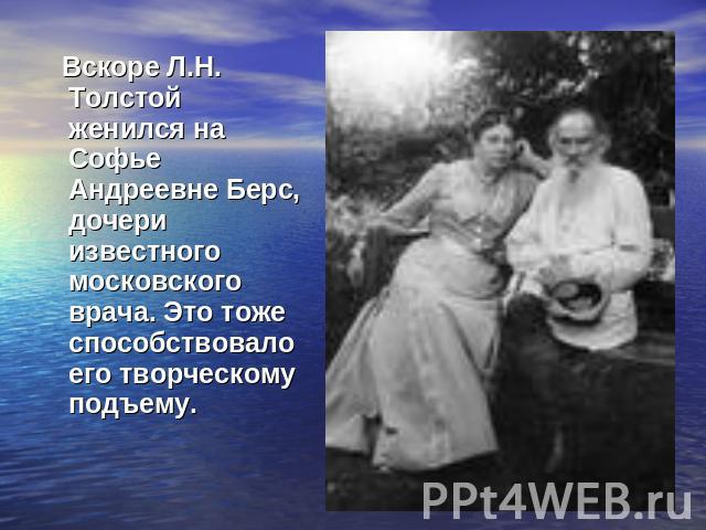 Вскоре Л.Н. Толстой женился на Софье Андреевне Берс, дочери известного московского врача. Это тоже способствовало его творческому подъему.