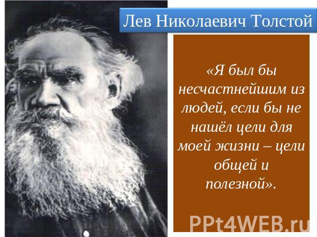 Лев Николаевич Толстой «Я был бы несчастнейшим из людей, если бы не нашёл цели для моей жизни – цели общей и полезной».