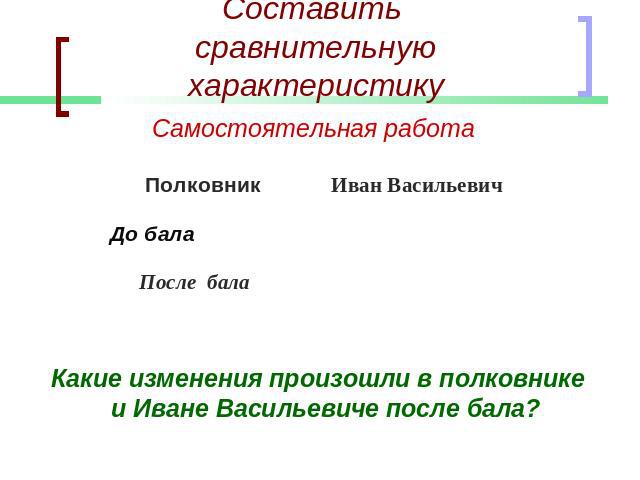 Составить сравнительную характеристику Самостоятельная работаКакие изменения произошли в полковнике и Иване Васильевиче после бала?