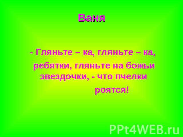 Ваня - Гляньте – ка, гляньте – ка, ребятки, гляньте на божьи звездочки, - что пчелки роятся!