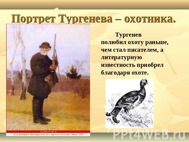 Портрет Тургенева – охотника. Тургеневполюбил охоту раньше, чем стал писателем, а литературную известность приобрел благодаря охоте.