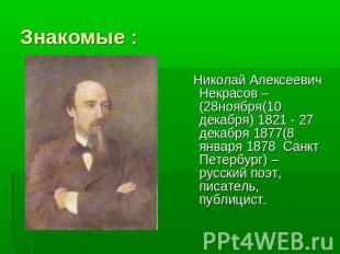 Знакомые : Николай Алексеевич Некрасов – (28ноября(10 декабря) 1821 - 27 декабря