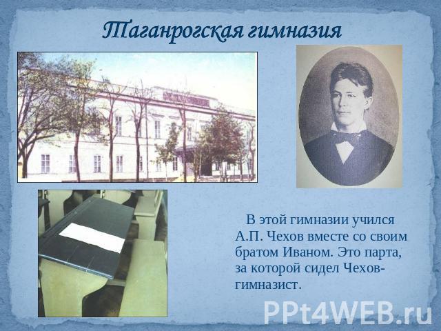 Таганрогская гимназия В этой гимназии учился А.П. Чехов вместе со своим братом Иваном. Это парта, за которой сидел Чехов-гимназист.