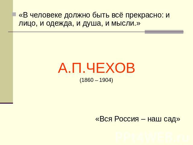 «В человеке должно быть всё прекрасно: и лицо, и одежда, и душа, и мысли.»А.П.ЧЕХОВ(1860 – 1904) «Вся Россия – наш сад»