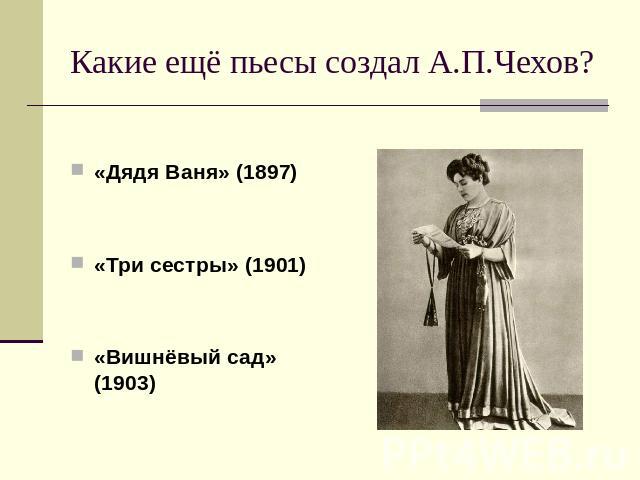 Какие ещё пьесы создал А.П.Чехов? «Дядя Ваня» (1897)«Три сестры» (1901)«Вишнёвый сад» (1903)