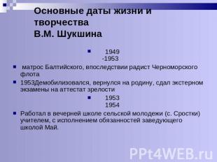 Основные даты жизни и творчестваВ.М. Шукшина 1949-1953 матрос Балтийского, впосл