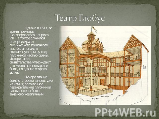 Театр Глобус Однако в 1613, во время премьеры шекспировского Генриха VIII, в театре случился пожар: искра от сценического пушечного выстрела попала в соломенную крышу над глубинной частью сцены. Исторические свидетельства утверждают, что жертв при п…