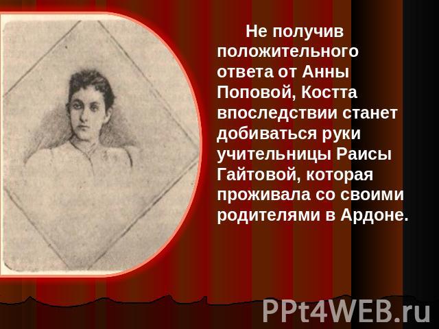 Не получив положительного ответа от Анны Поповой, Костта впоследствии станет добиваться руки учительницы Раисы Гайтовой, которая проживала со своими родителями в Ардоне.