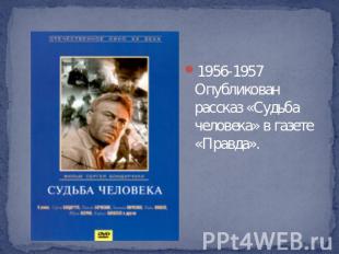 1956-1957 Опубликован рассказ «Судьба человека» в газете «Правда».
