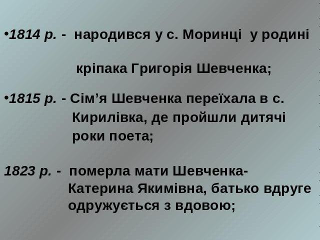 Т. Г. Шевченко1814 р. - народився у с. Моринці у родині кріпака Григорія Шевченка; 1815 р. - Сім’я Шевченка переїхала в с. Кирилівка, де пройшли дитячі роки поета;1823 р. - померла мати Шевченка- Катерина Якимівна, батько вдруге одружується з вдовою…