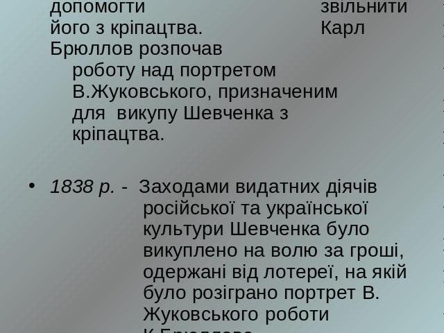 1837 р. - І. Сошенко представив Тараса конференц- секретарю Академії художеств В.Григоровичу з проханням допомогти звільнити його з кріпацтва. Карл Брюллов розпочав роботу над портретом В.Жуковського, призначеним для викупу Шевченка з кріпацтва.1838…