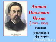 Антон ПавловичЧехов (1860 – 1904) Рассказ «Человек в футляре»