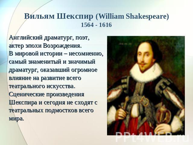 Вильям Шекспир (William Shakespeare)1564 - 1616 Английский драматург, поэт, актер эпохи Возрождения. В мировой истории – несомненно, самый знаменитый и значимый драматург, оказавший огромное влияние на развитие всего театрального искусства. Сценичес…