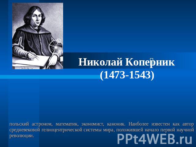 Николай Коперник(1473-1543)польский астроном, математик, экономист, каноник. Наиболее известен как автор средневековой гелиоцентрической системы мира, положившей начало первой научной революции.