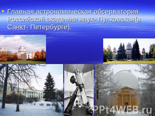 Главная астрономическая обсерватория Российской академии наук- Пулковская(в Санкт- Петербурге).