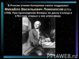 В России учение Коперника смело поддержал Михайло Васильевич Ломоносов (1711-176