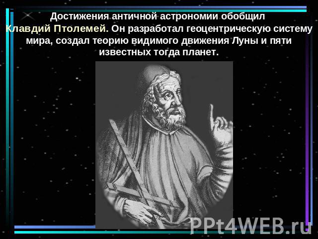 Достижения античной астрономии обобщил Клавдий Птолемей. Он разработал геоцентрическую систему мира, создал теорию видимого движения Луны и пяти известных тогда планет.