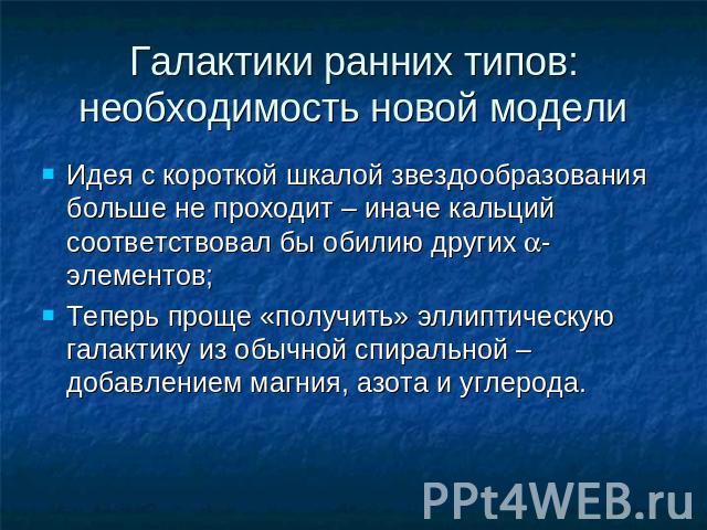 Галактики ранних типов: необходимость новой модели Идея с короткой шкалой звездообразования больше не проходит – иначе кальций соответствовал бы обилию других a-элементов;Теперь проще «получить» эллиптическую галактику из обычной спиральной – добавл…