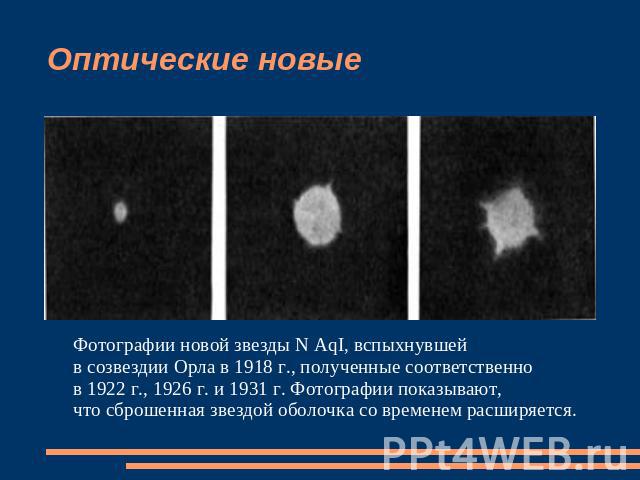 Оптические новые Фотографии новой звезды N AqI, вспыхнувшей в созвездии Орла в 1918 г., полученные соответственно в 1922 г., 1926 г. и 1931 г. Фотографии показывают, что сброшенная звездой оболочка со временем расширяется.