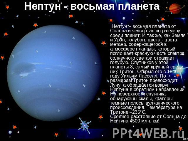 Нептун - восьмая планета Нептун – восьмая планета от Солнца и четвертая по размеру среди планет. И так же, как Земля и Уран, голубого цвета - цвета метана, содержащегося в атмосфере планеты, который поглощает красную часть спектра солнечного света и…