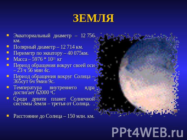 ЗЕМЛЯ Экваториальный диаметр – 12 756 км.Полярный диаметр – 12 714 км.Периметр по экватору – 40 075км.Масса – 5976 * 1021 кгПериод обращения вокруг своей оси – 23 ч 56 мин 4с.Период обращения вокруг Солнца – 365сут 6ч 9мин 9с.Температура внутреннего…