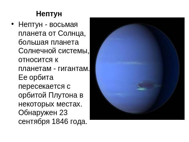 НептунНептун - восьмая планета от Солнца, большая планета Солнечной системы, относится к планетам - гигантам. Ее орбита пересекается с орбитой Плутона в некоторых местах.Обнаружен 23 сентября 1846 года.