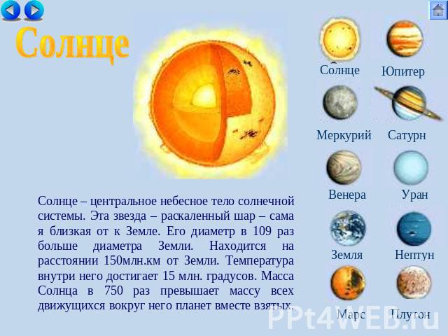 Солнце Солнце – центральное небесное тело солнечной системы. Эта звезда – раскаленный шар – сама я близкая от к Земле. Его диаметр в 109 раз больше диаметра Земли. Находится на расстоянии 150млн.км от Земли. Температура внутри него достигает 15 млн.…