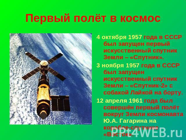 Первый полёт в космос 4 октября 1957 года в СССР был запущен первый искусственный спутник Земли – «Спутник».3 ноября 1957 года в СССР был запущен искусственный спутник Земли – «Спутник-2» с собакой Лайкой на борту. 12 апреля 1961 года был совершён п…
