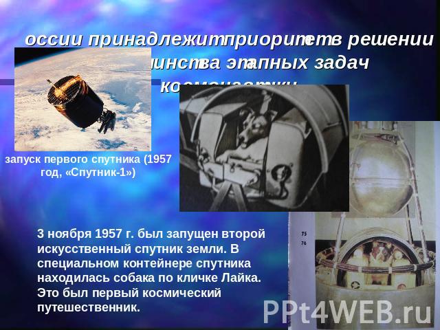 России принадлежит приоритет в решении большинства этапных задач космонавтики запуск первого спутника (1957 год, «Спутник-1»)-        3 ноября 1957 г. был запущен второй искусственный спутник земли. В специальном контейнере спутника находилась собак…