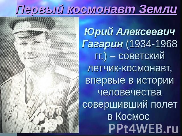 Первый космонавт Земли Юрий Алексеевич Гагарин (1934-1968 гг.) – советский летчик-космонавт, впервые в истории человечества совершивший полет в Космос