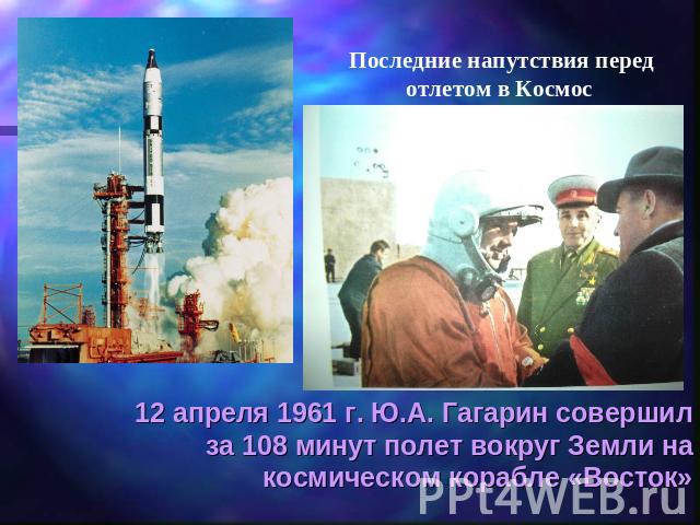 Последние напутствия перед отлетом в Космос 12 апреля 1961 г. Ю.А. Гагарин совершил за 108 минут полет вокруг Земли на космическом корабле «Восток»