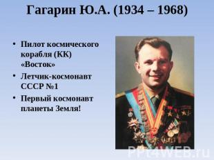 Гагарин Ю.А. (1934 – 1968) Пилот космического корабля (КК) «Восток»Летчик-космон