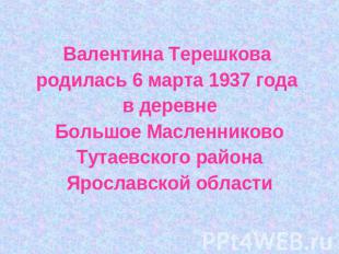 Валентина Терешкова родилась 6 марта 1937 года в деревнеБольшое МасленниковоТута