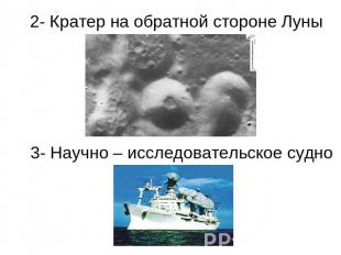2- Кратер на обратной стороне Луны 3- Научно – исследовательское судно