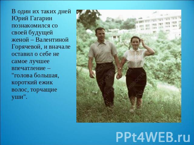В один их таких дней Юрий Гагарин познакомился со своей будущей женой – Валентиной Горячевой, и вначале оставил о себе не самое лучшее впечатление – 