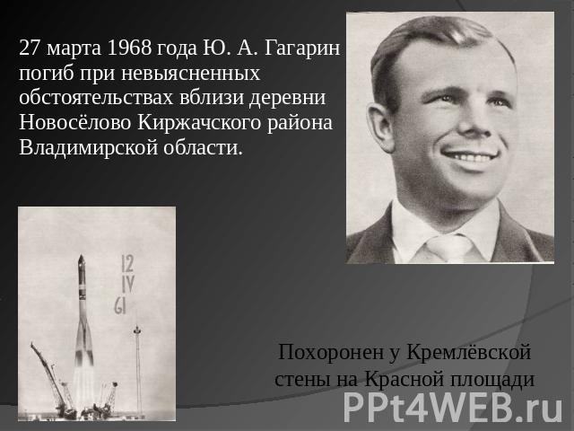 27 марта 1968 года Ю. А. Гагарин погиб при невыясненных обстоятельствах вблизи деревни Новосёлово Киржачского района Владимирской области. Похоронен у Кремлёвской стены на Красной площади