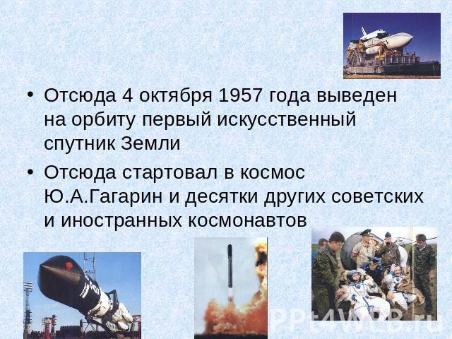 Отсюда 4 октября 1957 года выведен на орбиту первый искусственный спутник ЗемлиОтсюда стартовал в космос Ю.А.Гагарин и десятки других советских и иностранных космонавтов