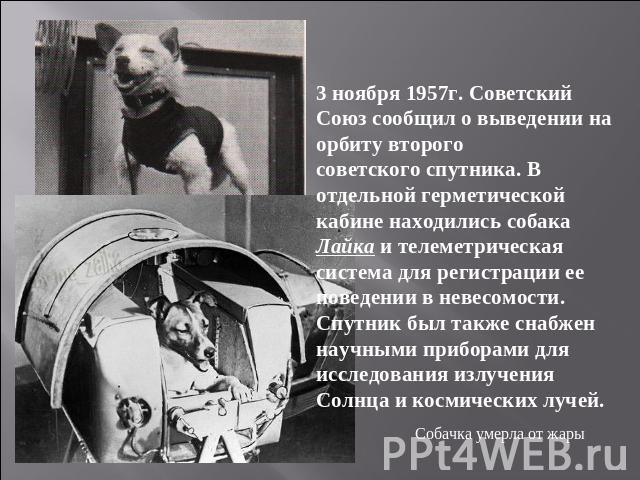 3 ноября 1957г. Советский Союз сообщил о выведении на орбиту второгосоветского спутника. В отдельной герметической кабине находились собака Лайка и телеметрическая система для регистрации ее поведении в невесомости. Спутник был также снабжен научным…