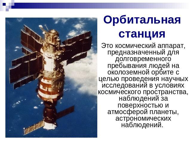 Орбитальная станция Это космический аппарат, предназначенный для долговременного пребывания людей на околоземной орбите с целью проведения научных исследований в условиях космического пространства, наблюдений за поверхностью и атмосферой планеты, ас…