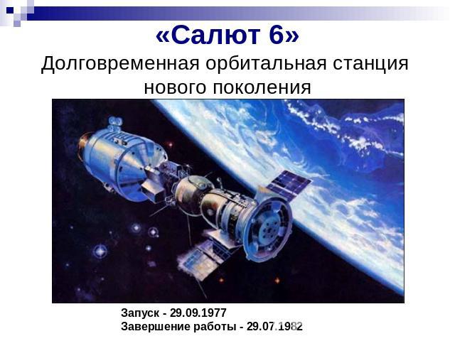 «Салют 6»Долговременная орбитальная станция нового поколения Запуск - 29.09.1977Завершение работы - 29.07.1982