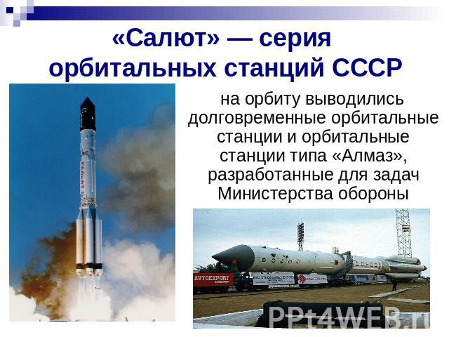 «Салют» — серия орбитальных станций СССР на орбиту выводились долговременные орбитальные станции и орбитальные станции типа «Алмаз», разработанные для задач Министерства обороны