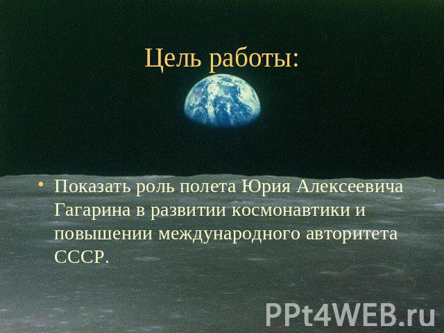 Цель работы: Показать роль полета Юрия Алексеевича Гагарина в развитии космонавтики и повышении международного авторитета СССР.